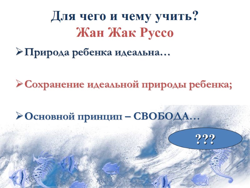 Для чего и чему учить? Жан Жак Руссо Природа ребенка идеальна…  Сохранение идеальной